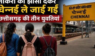 नौकरी का झांसा देकर चेन्नई ले जाई गई छत्तीसगढ़ की 3 युवतियां, वीडियो जारी कर लगाई मदद की गुहार