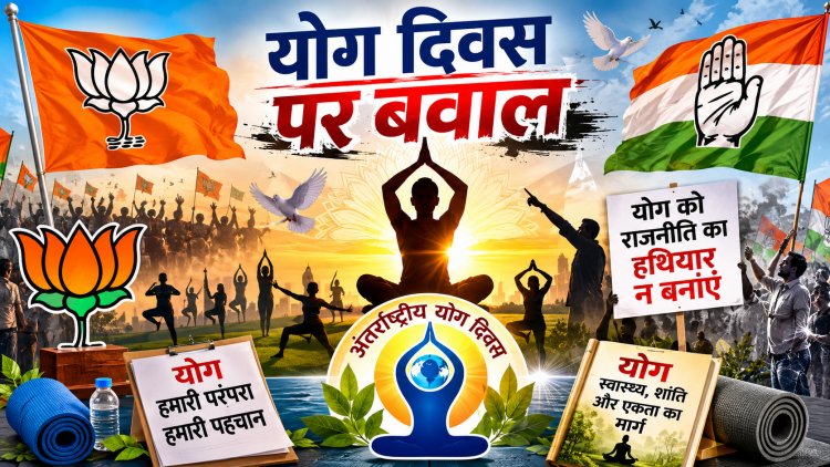 संपादकीय लेख : योग दिवस पर सियासत,परंपरा बनाम राजनीतिक आरोपों का टकराव : स्वास्थ्य का संदेश या सियासी मंच?