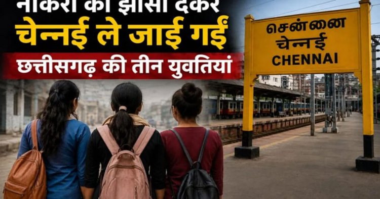 नौकरी का झांसा देकर चेन्नई ले जाई गई छत्तीसगढ़ की 3 युवतियां, वीडियो जारी कर लगाई मदद की गुहार